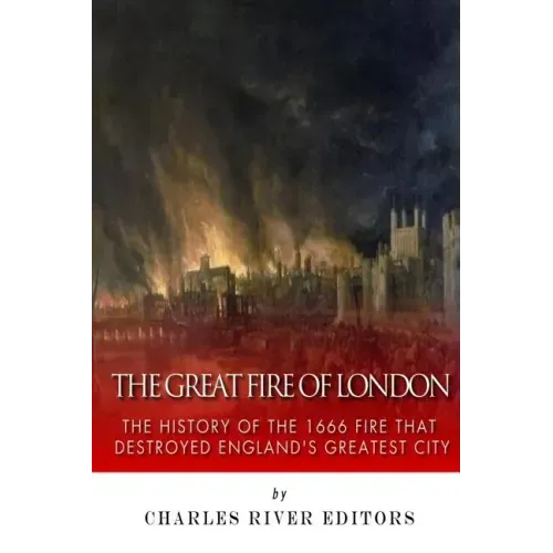 The Great Fire of London: The History of the 1666 Fire that Destroyed England's Greatest City