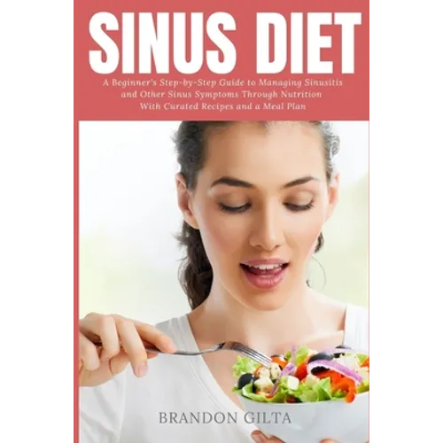 Sinus Diet: A Beginner's Step-by-Step Guide to Managing Sinusitis and Other Sinus Symptoms Through Nutrition: With Curated Recipes and a Meal Plan