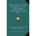 Albert King of the Belgians in the Great War: His Military Activities and Experiences Set Down with His Approval