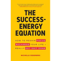 The Success-Energy Equation: How to Regain your Focus, Recharge your Life and Really Get Sh!t Done