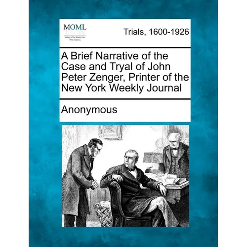 A Brief Narrative of the Case and Tryal of John Peter Zenger, Printer of the New York Weekly Journal
