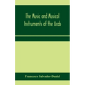 The music and musical instruments of the Arab, with introduction on how to appreciate Arab music