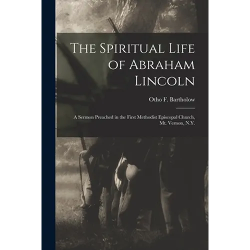 The Spiritual Life of Abraham Lincoln: a Sermon Preached in the First Methodist Episcopal Church, Mt. Vernon, N.Y.