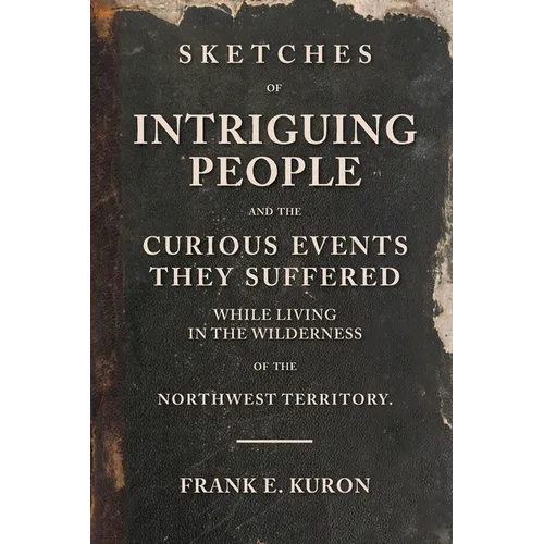 Sketches of Intriguing People: and the Curious Events They Suffered While Living in the Wilderness of the Northwest Territory.
