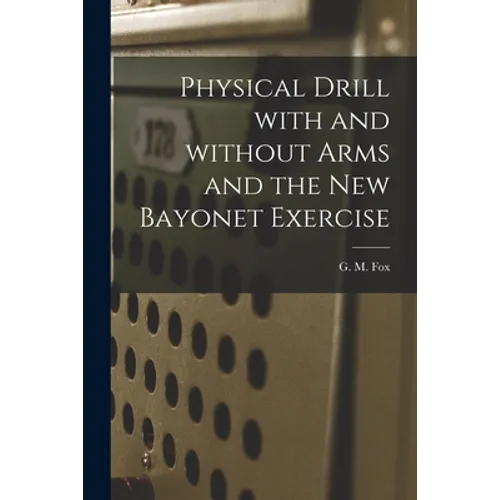 Physical Drill With and Without Arms and the New Bayonet Exercise [electronic Resource]