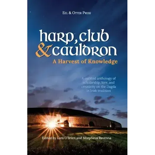 Harp, Club, and Cauldron - A Harvest of Knowledge: A Curated Anthology of Scholarship, Lore, and Creative Writings on the Dagda in Irish Tradition