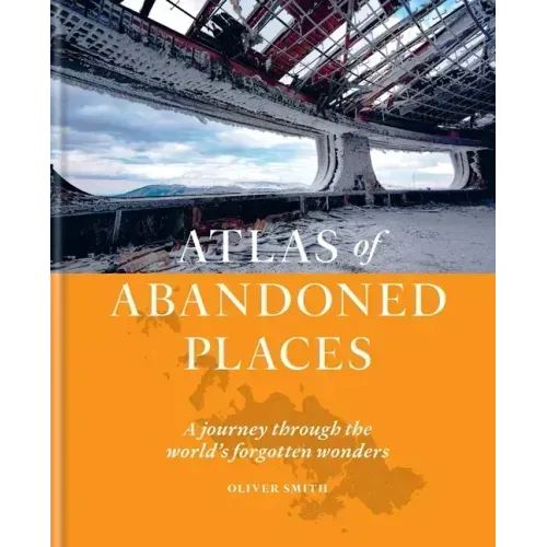 Atlas of Abandoned Places: A Journey Through the World's Forgotten Wonders