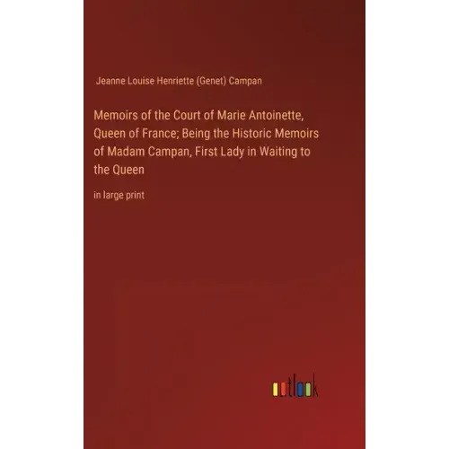 Memoirs of the Court of Marie Antoinette, Queen of France; Being the Historic Memoirs of Madam Campan, First Lady in Waiting to the Queen: in large pr