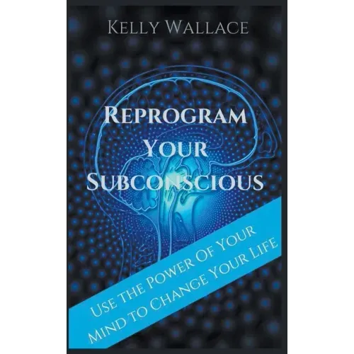 Reprogram Your Subconscious - Use The Power Of Your Mind To Change Your Life