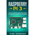 Raspberry Pi 3: A Practical Beginner's Guide To Understanding The Full Potential Of Raspberry Pi 3 By Starting Your Own Projects Using