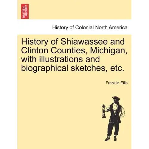 History of Shiawassee and Clinton Counties, Michigan, with illustrations and biographical sketches, etc.