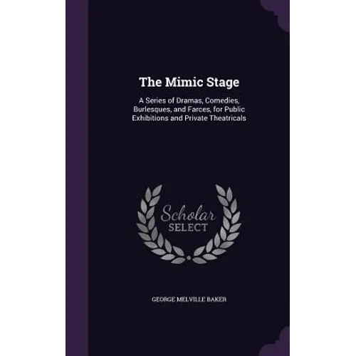 The Mimic Stage: A Series of Dramas, Comedies, Burlesques, and Farces, for Public Exhibitions and Private Theatricals