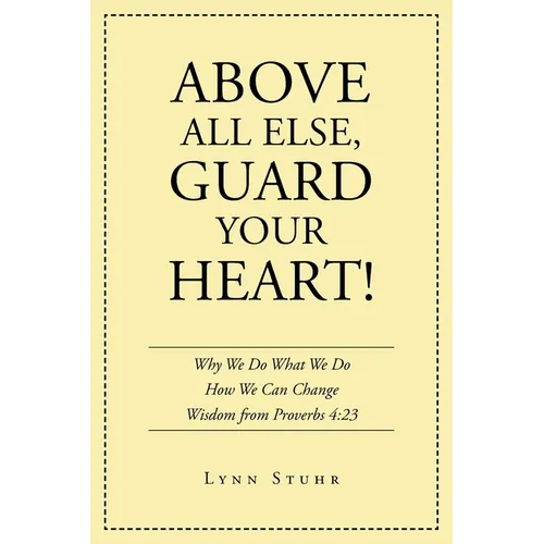 Above All Else, Guard Your Heart!: Why We Do What We Do How We Can Change Wisdom from Proverbs 4:23