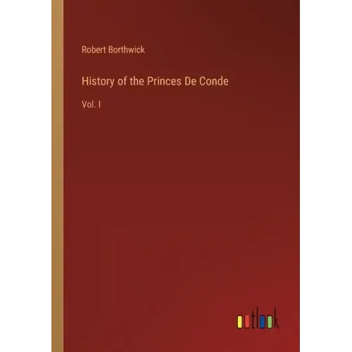 History of the Princes De Conde: Vol. I