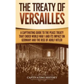 The Treaty of Versailles: A Captivating Guide to the Peace Treaty That Ended World War 1 and Its Impact on Germany and the Rise of Adolf Hitler