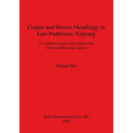 Copper and Bronze Metallurgy in Late Prehistoric Xinjiang: Its cultural context and relationship with neighbouring regions
