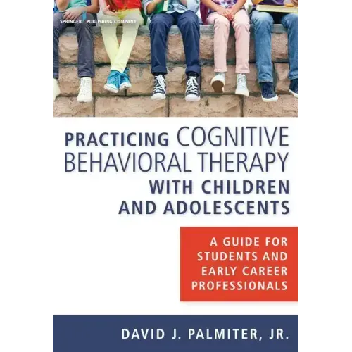 Practicing Cognitive Behavioral Therapy with Children and Adolescents: A Guide for Students and Early Career Professionals