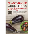 Whole Foods: Plant-Based Whole Foods For Beginners: 30 Simple and Tasty Recipes for Exciting Meals and Healthy Weight Loss