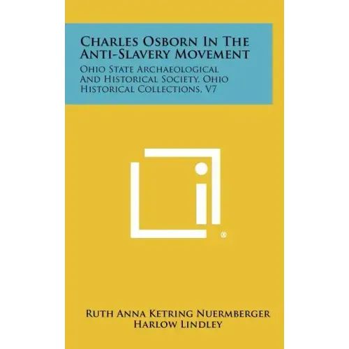 Charles Osborn In The Anti-Slavery Movement: Ohio State Archaeological And Historical Society, Ohio Historical Collections, V7
