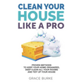 Clean Your House Like a Pro: Proven Methods To Keep Your Home Organized, Deep Clean All Your Rooms & Tidy Up Your House