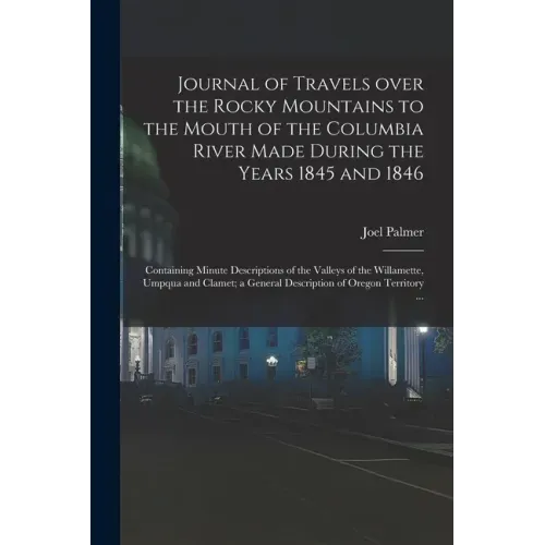 Journal of Travels Over the Rocky Mountains to the Mouth of the Columbia River Made During the Years 1845 and 1846 [microform]: Containing Minute Desc