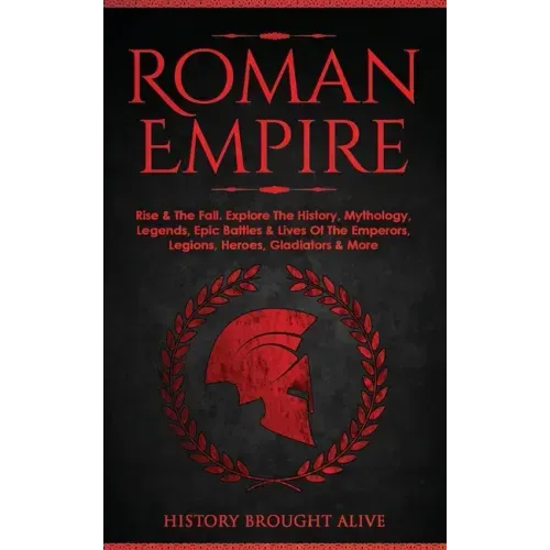 Roman Empire: Rise & The Fall. Explore The History, Mythology, Legends, Epic Battles & Lives Of The Emperors, Legions, Heroes, Gladiators & More