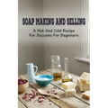 Soap Making And Selling: A Hot And Cold Recipe For Success For Beginners: How To Market Your Soap Business