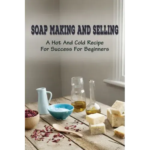 Soap Making And Selling: A Hot And Cold Recipe For Success For Beginners: How To Market Your Soap Business