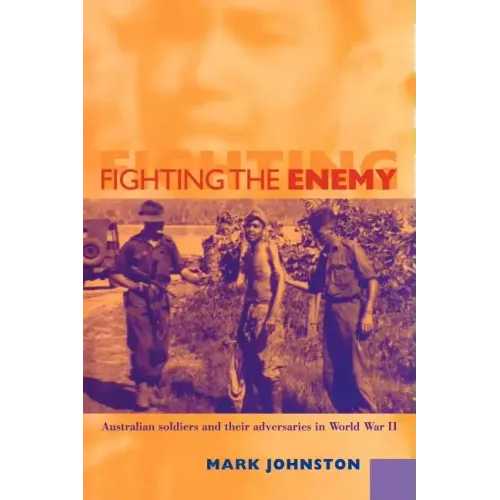 Fighting the Enemy: Australian Soldiers and Their Adversaries in World War II
