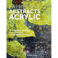Expressive Abstracts in Acrylic: 55 Innovative Projects, Inspiration and Mixed-Media Techniques
