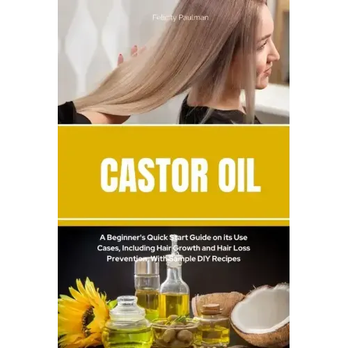 Castor Oil: A Beginner's Quick Start Guide on its Use Cases, Including Hair Growth and Hair Loss Prevention, With Sample DIY Recip