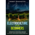 Electroculture for Beginners: Mastering the Art of Electroculture Supercharge Your Plants' Growth, Enhance Nutrient Absorption, and Cultivate a Vibr
