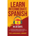 Learn Intermediate Spanish In 30 Days: The Beginners Language Learning Accelerator- Short Stories, Common Phrases, Grammar, Conversations, Essential T