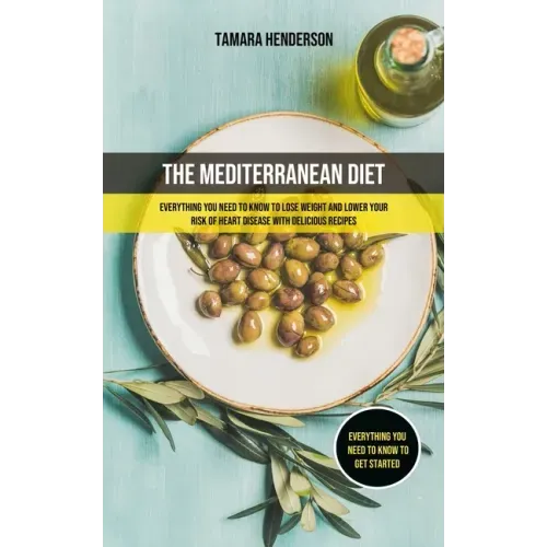 The Mediterranean Diet: Everything You Need To Know To Lose Weight And Lower Your Risk Of Heart Disease With Delicious Recipes (Everything You