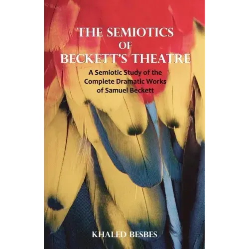 The Semiotics of Beckett's Theatre: A Semiotic Study of the Complete Dramatic Works of Samuel Beckett