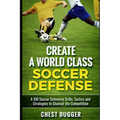 Create a World Class Soccer Defense: A 100 Soccer Drills, Tactics and Techniques to Shutout the Competition