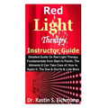 Red Light Therapy Instructor Guide: Detailed Guide On Red Light Therapy Fundamentals from Start to Finish; The Ailments It Can Take Care of; How to Ap