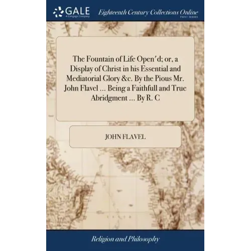 The Fountain of Life Open'd; or, a Display of Christ in his Essential and Mediatorial Glory &c. By the Pious Mr. John Flavel ... Being a Faithfull and