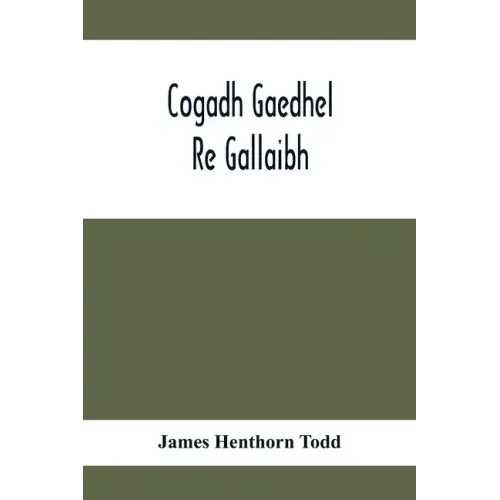 Cogadh Gaedhel Re Gallaibh; The War Of The Gaedhil With The Gaill, Or, The Invasions Of Ireland By The Danes And Other Norsemen: The Original Irish Te