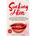 Sucking Him: Learn How to Give a Perfect Blowjob and Pleasure Your Man! The Ultimate Guide to Giving Head with Incredible Oral Sex
