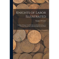 Knights of Labor Illustrated: "Adelphon Kruptos." the Full, Illustrated Ritual Including the "Unwritten Work" and an Historical Sketch of the Order