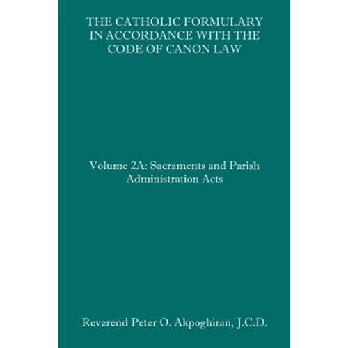 The Catholic Formulary in Accordance with the Code of Canon Law: Volume 2A: Sacraments and Parish Administration Acts