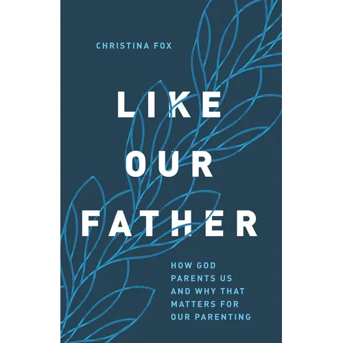 Like Our Father: How God Parents Us and Why That Matters for Our Parenting