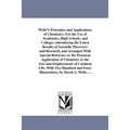 Wells'S Principles and Applications of Chemistry; For the Use of Academies, High Schools, and Colleges: introducing the Latest Results of Scientific D