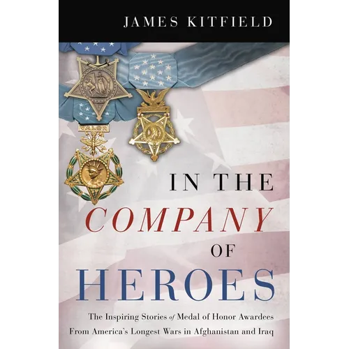 In the Company of Heroes: The Inspiring Stories of Medal of Honor Recipients from America's Longest Wars in Afghanistan and Iraq