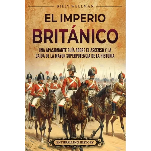 El Imperio británico: Una apasionante guía sobre el ascenso y la caída de la mayor superpotencia de la historia