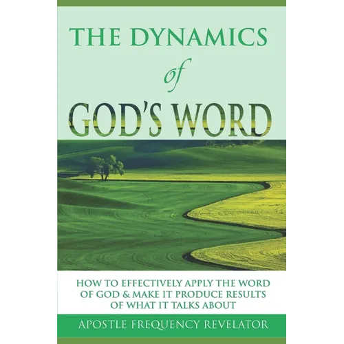 The Dynamics of God's Word: How To Make The Word Of God Work Effectively In Your Life By Producing Results Of What It Talks About