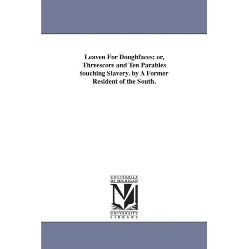 Leaven For Doughfaces; or, Threescore and Ten Parables touching Slavery. by A Former Resident of the South.