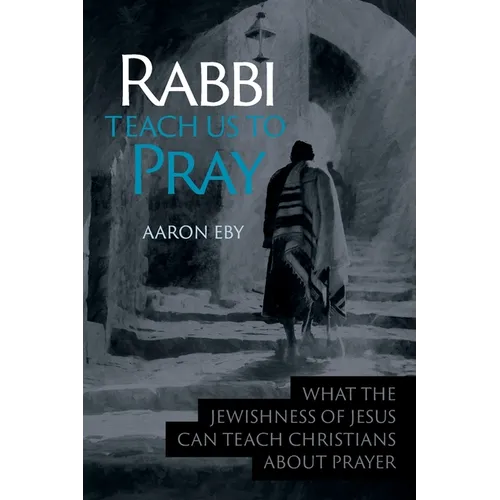 Rabbi Teach Us To Pray: What the Jewishness of Jesus Can Teach Christians About Prayer