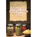 Dehydrate, Store, Survive: 100 Prepper Recipes